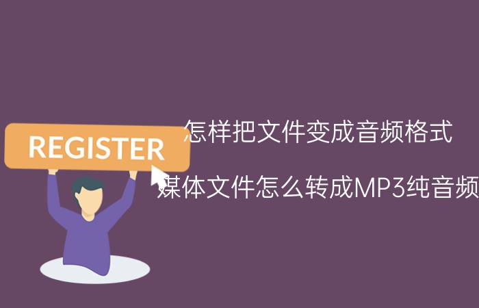 怎样把文件变成音频格式 媒体文件怎么转成MP3纯音频？